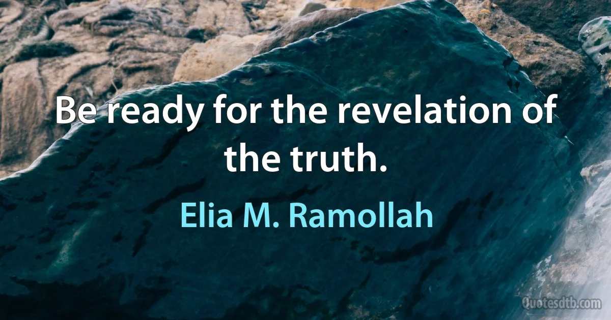 Be ready for the revelation of the truth. (Elia M. Ramollah)