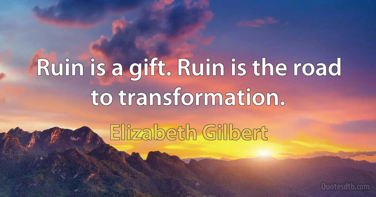 Ruin is a gift. Ruin is the road to transformation. (Elizabeth Gilbert)