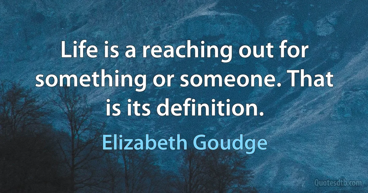 Life is a reaching out for something or someone. That is its definition. (Elizabeth Goudge)