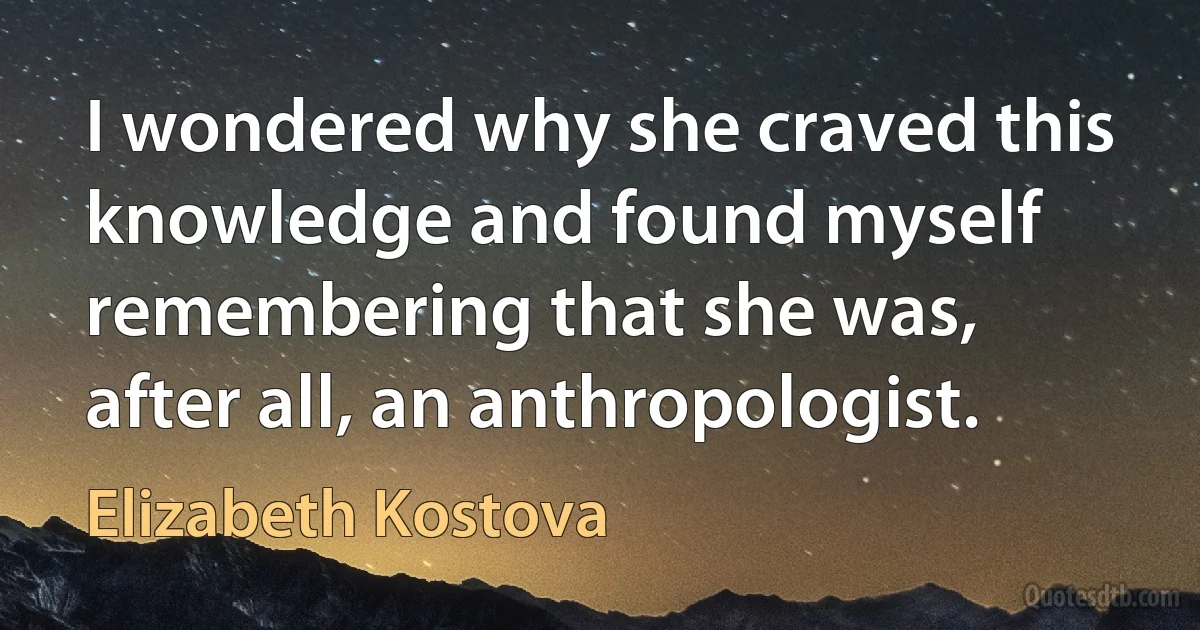 I wondered why she craved this knowledge and found myself remembering that she was, after all, an anthropologist. (Elizabeth Kostova)