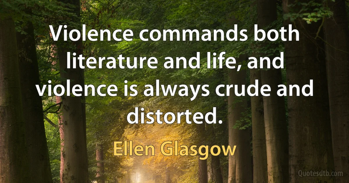 Violence commands both literature and life, and violence is always crude and distorted. (Ellen Glasgow)