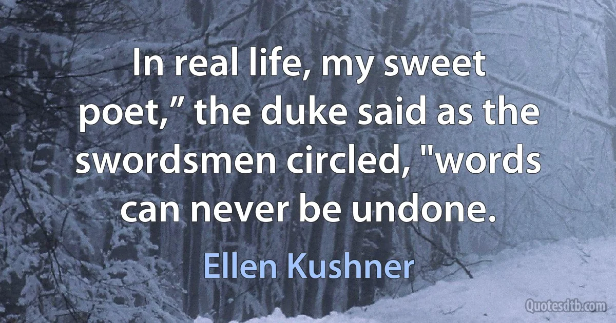 In real life, my sweet poet,” the duke said as the swordsmen circled, "words can never be undone. (Ellen Kushner)