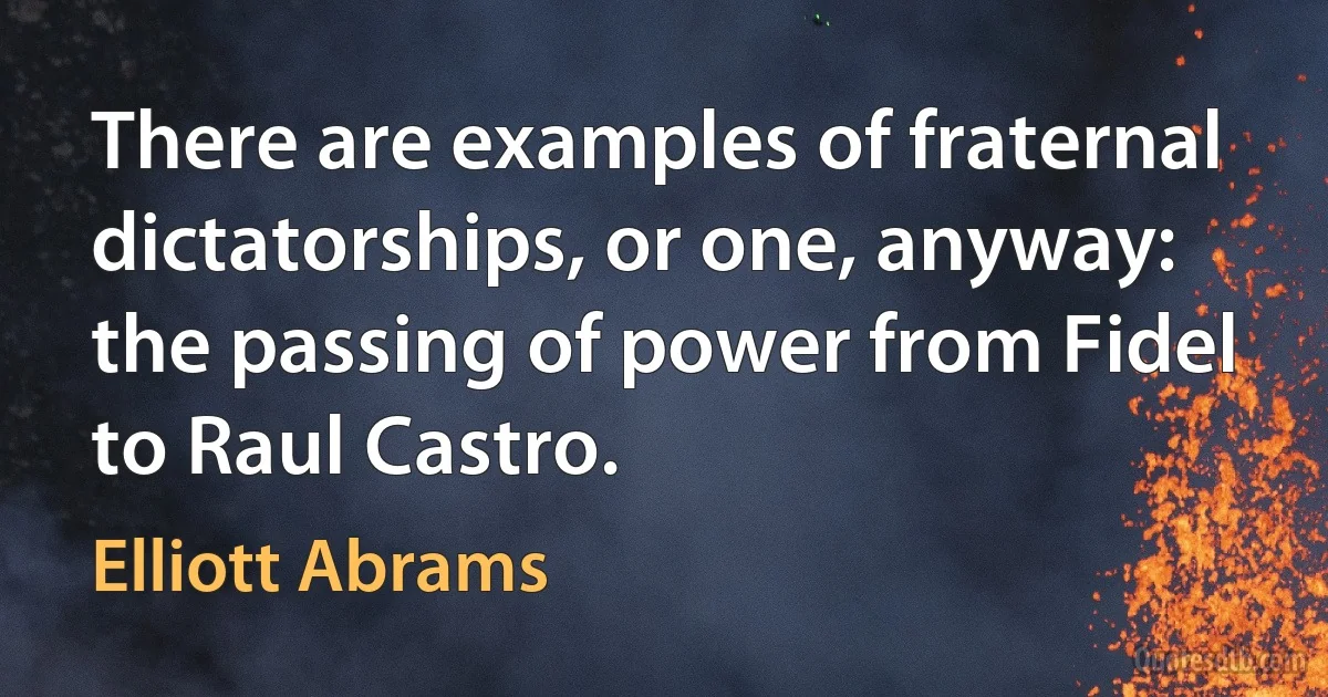 There are examples of fraternal dictatorships, or one, anyway: the passing of power from Fidel to Raul Castro. (Elliott Abrams)