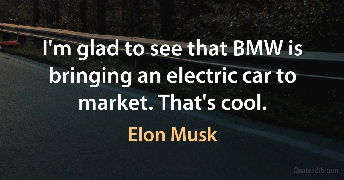 I'm glad to see that BMW is bringing an electric car to market. That's cool. (Elon Musk)