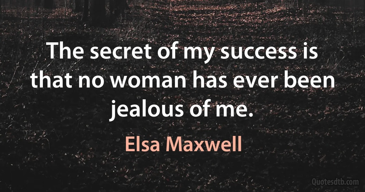 The secret of my success is that no woman has ever been jealous of me. (Elsa Maxwell)