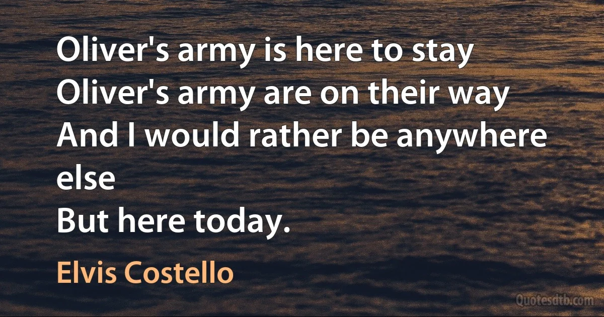 Oliver's army is here to stay
Oliver's army are on their way
And I would rather be anywhere else
But here today. (Elvis Costello)