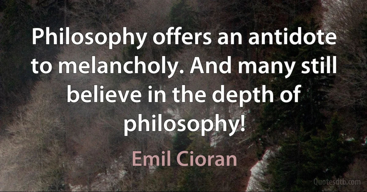 Philosophy offers an antidote to melancholy. And many still believe in the depth of philosophy! (Emil Cioran)