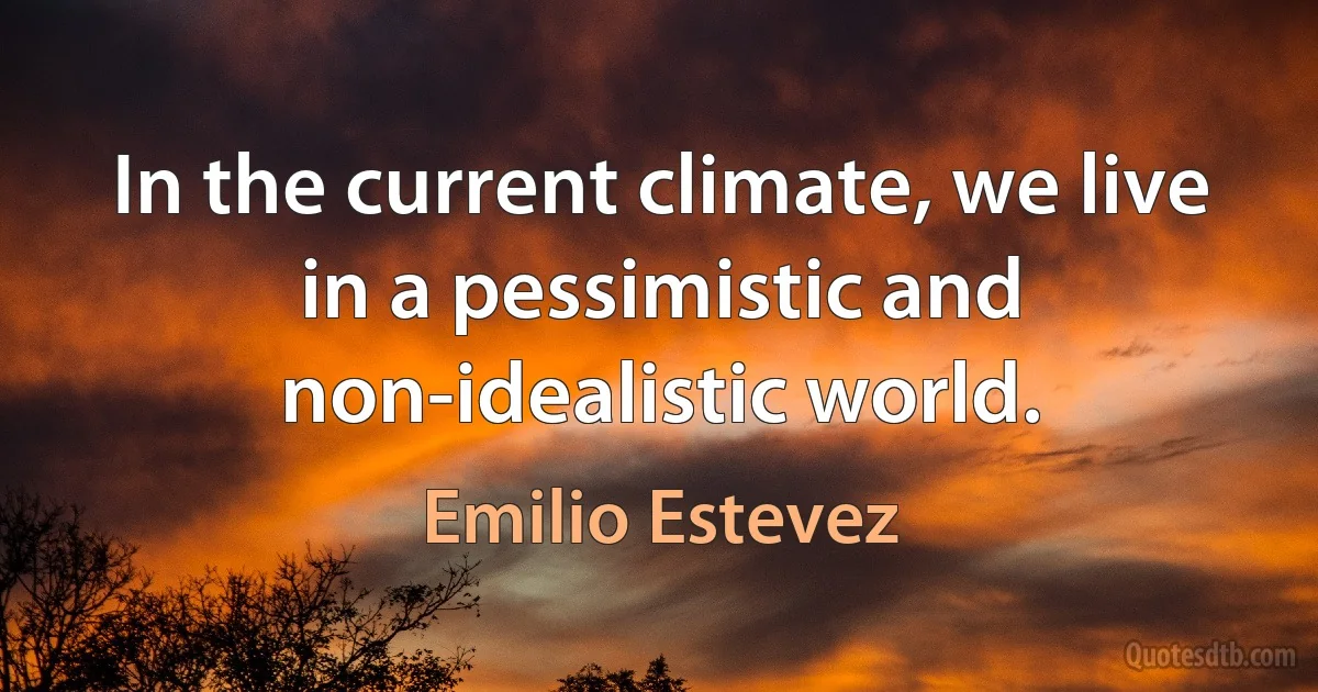 In the current climate, we live in a pessimistic and non-idealistic world. (Emilio Estevez)