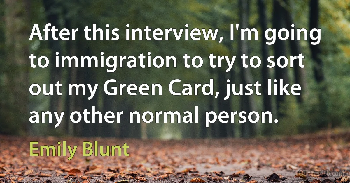 After this interview, I'm going to immigration to try to sort out my Green Card, just like any other normal person. (Emily Blunt)