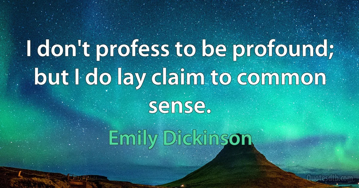 I don't profess to be profound; but I do lay claim to common sense. (Emily Dickinson)