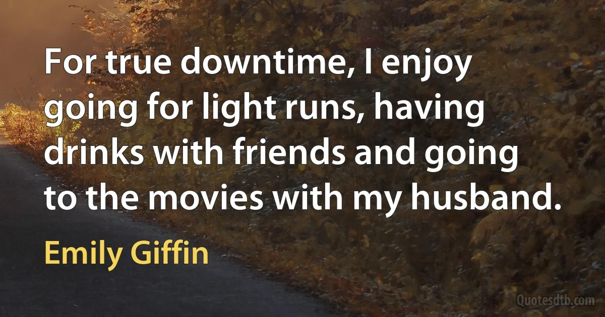 For true downtime, I enjoy going for light runs, having drinks with friends and going to the movies with my husband. (Emily Giffin)