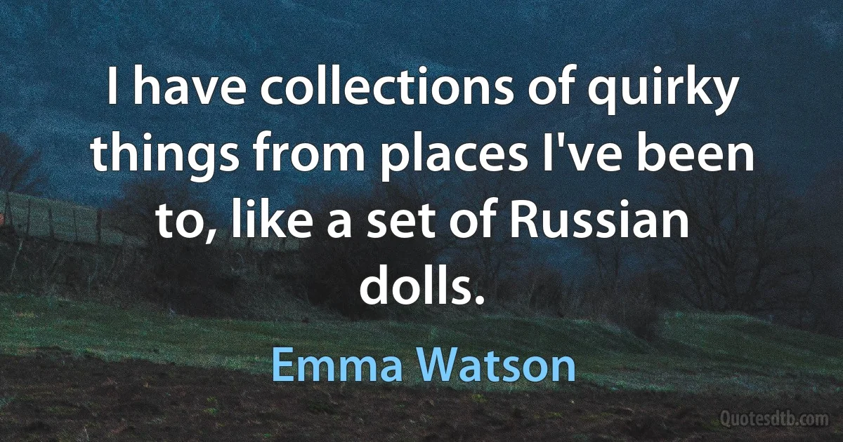 I have collections of quirky things from places I've been to, like a set of Russian dolls. (Emma Watson)