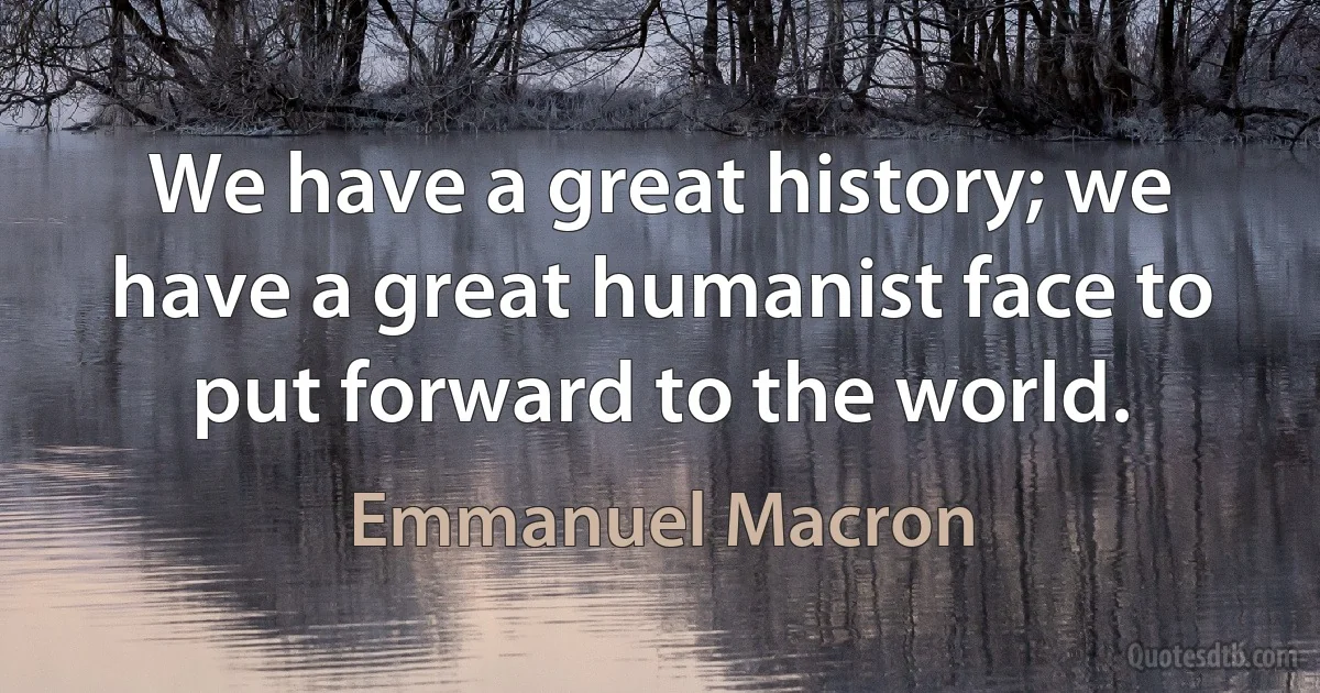 We have a great history; we have a great humanist face to put forward to the world. (Emmanuel Macron)