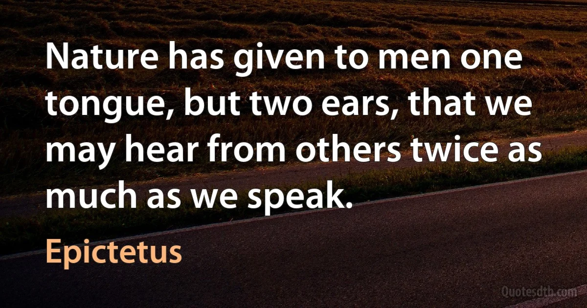 Nature has given to men one tongue, but two ears, that we may hear from others twice as much as we speak. (Epictetus)