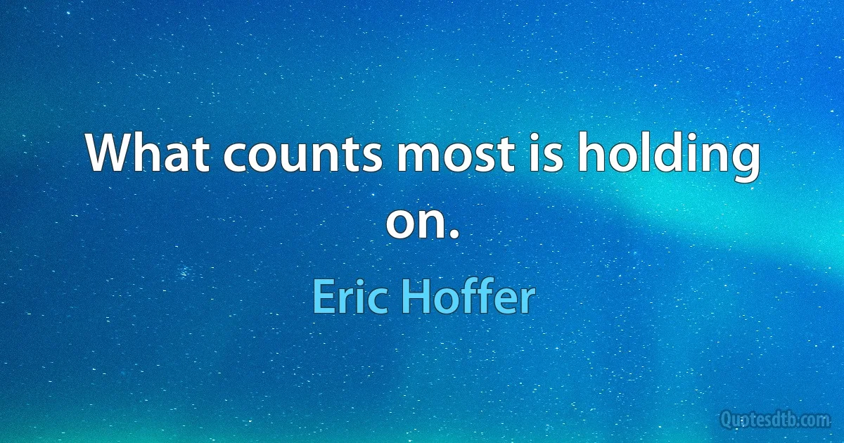 What counts most is holding on. (Eric Hoffer)