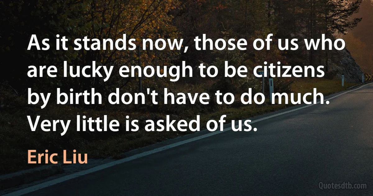 As it stands now, those of us who are lucky enough to be citizens by birth don't have to do much. Very little is asked of us. (Eric Liu)