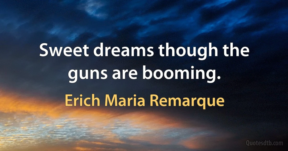 Sweet dreams though the guns are booming. (Erich Maria Remarque)