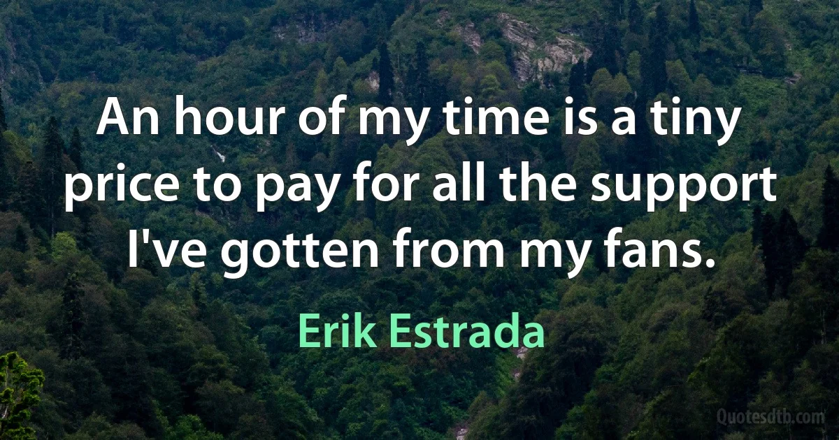 An hour of my time is a tiny price to pay for all the support I've gotten from my fans. (Erik Estrada)