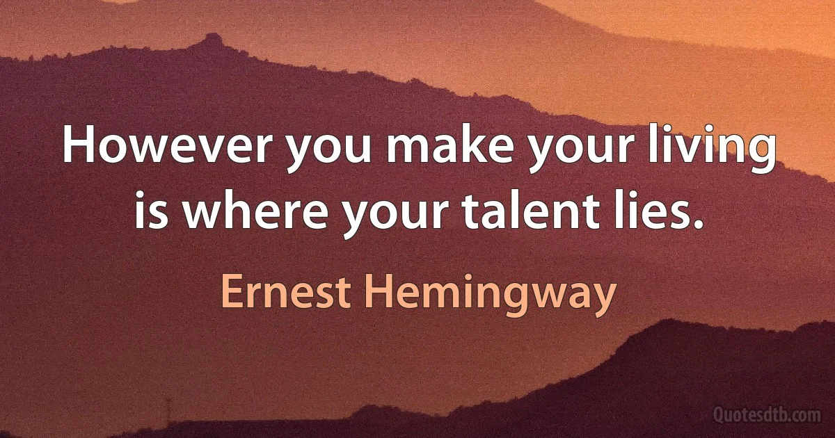 However you make your living is where your talent lies. (Ernest Hemingway)