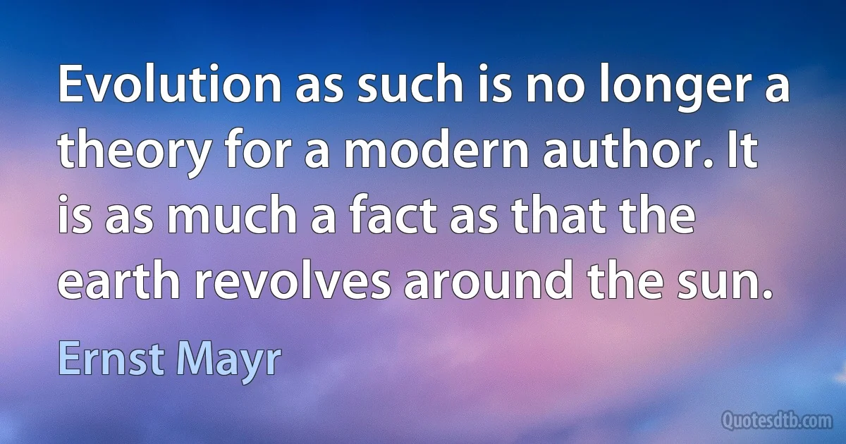 Evolution as such is no longer a theory for a modern author. It is as much a fact as that the earth revolves around the sun. (Ernst Mayr)