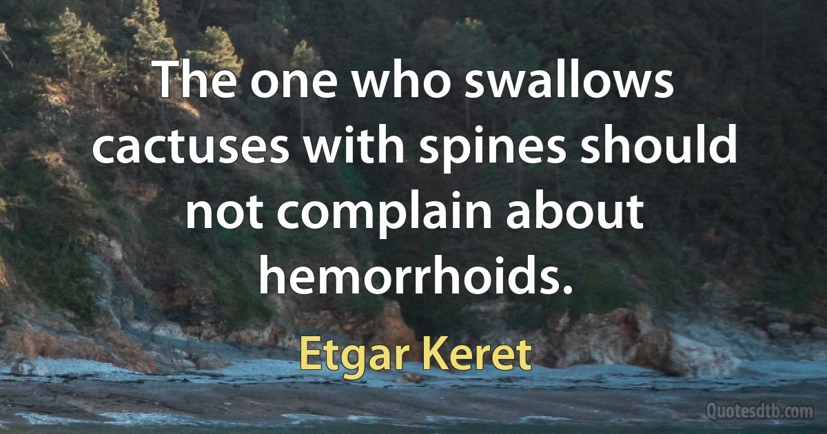 The one who swallows cactuses with spines should not complain about hemorrhoids. (Etgar Keret)