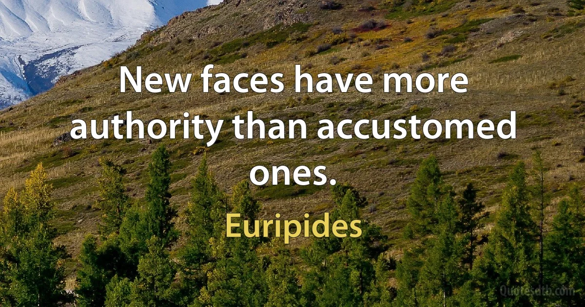 New faces have more authority than accustomed ones. (Euripides)