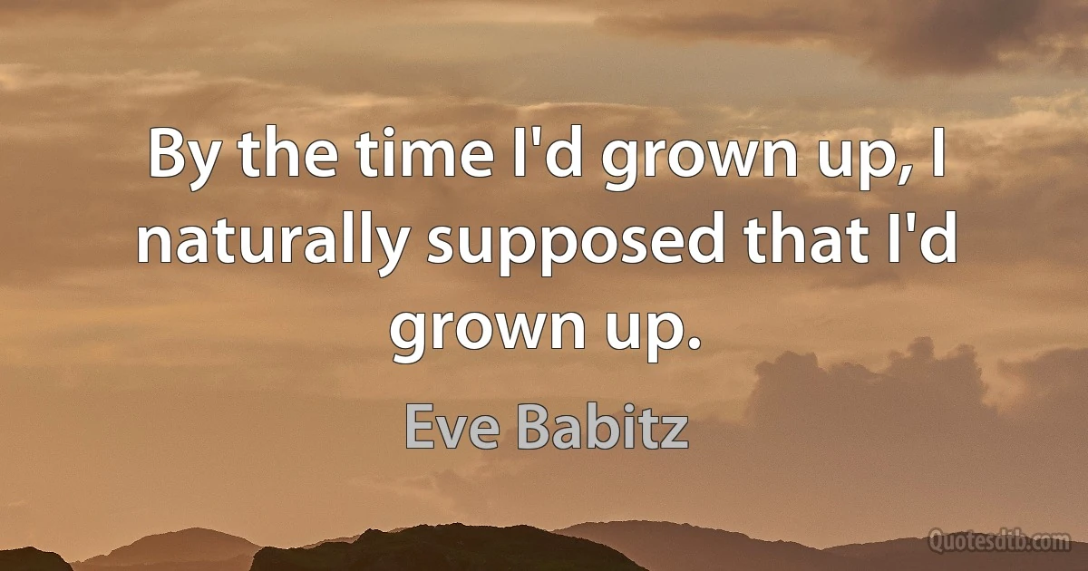 By the time I'd grown up, I naturally supposed that I'd grown up. (Eve Babitz)