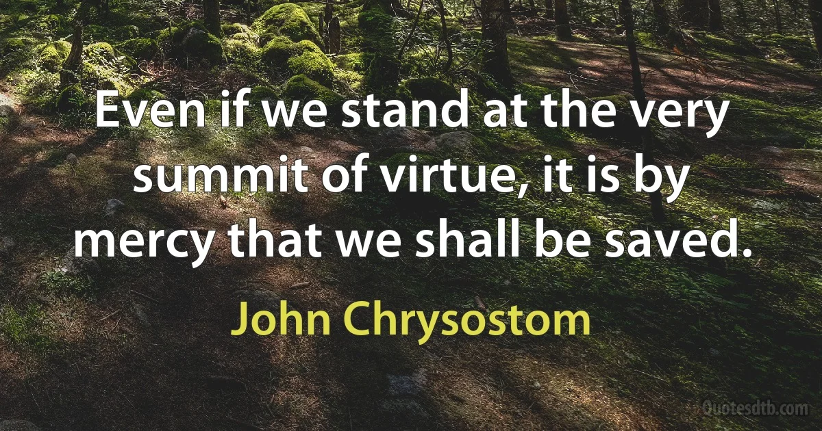 Even if we stand at the very summit of virtue, it is by mercy that we shall be saved. (John Chrysostom)