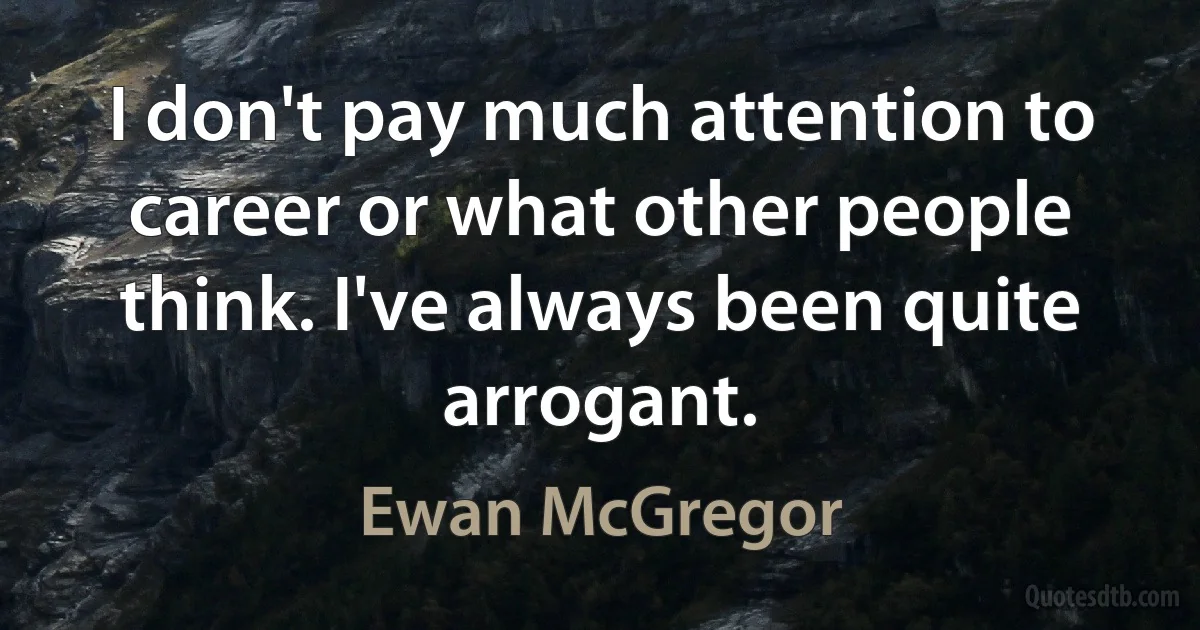 I don't pay much attention to career or what other people think. I've always been quite arrogant. (Ewan McGregor)