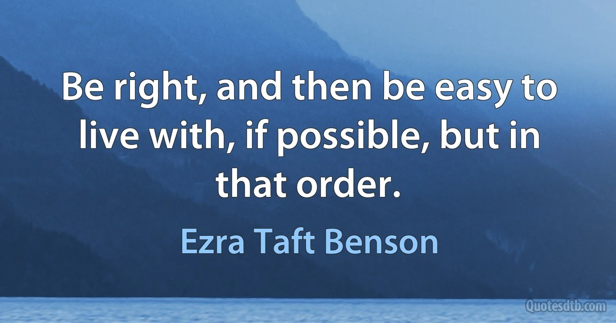 Be right, and then be easy to live with, if possible, but in that order. (Ezra Taft Benson)