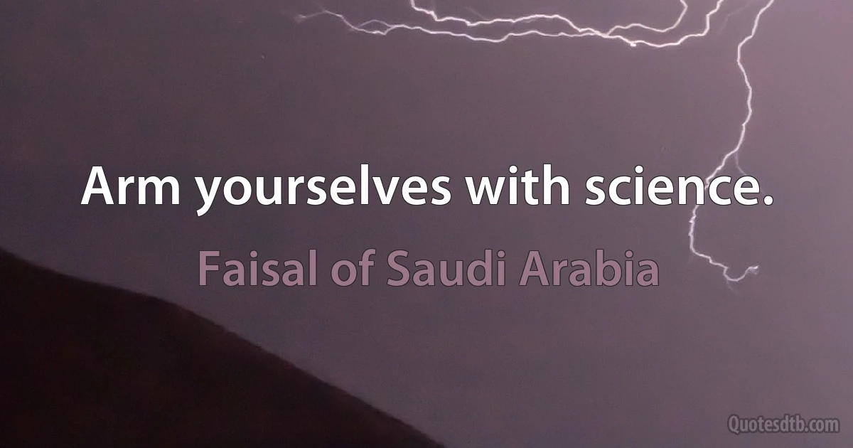 Arm yourselves with science. (Faisal of Saudi Arabia)