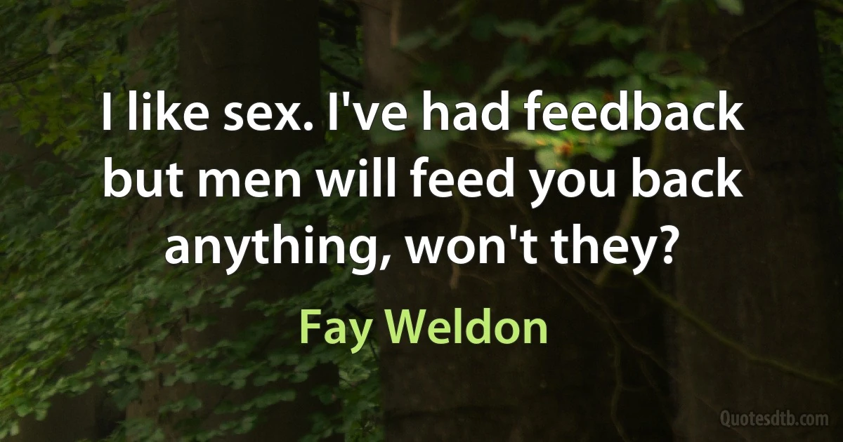 I like sex. I've had feedback but men will feed you back anything, won't they? (Fay Weldon)