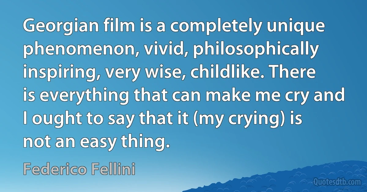 Georgian film is a completely unique phenomenon, vivid, philosophically inspiring, very wise, childlike. There is everything that can make me cry and I ought to say that it (my crying) is not an easy thing. (Federico Fellini)