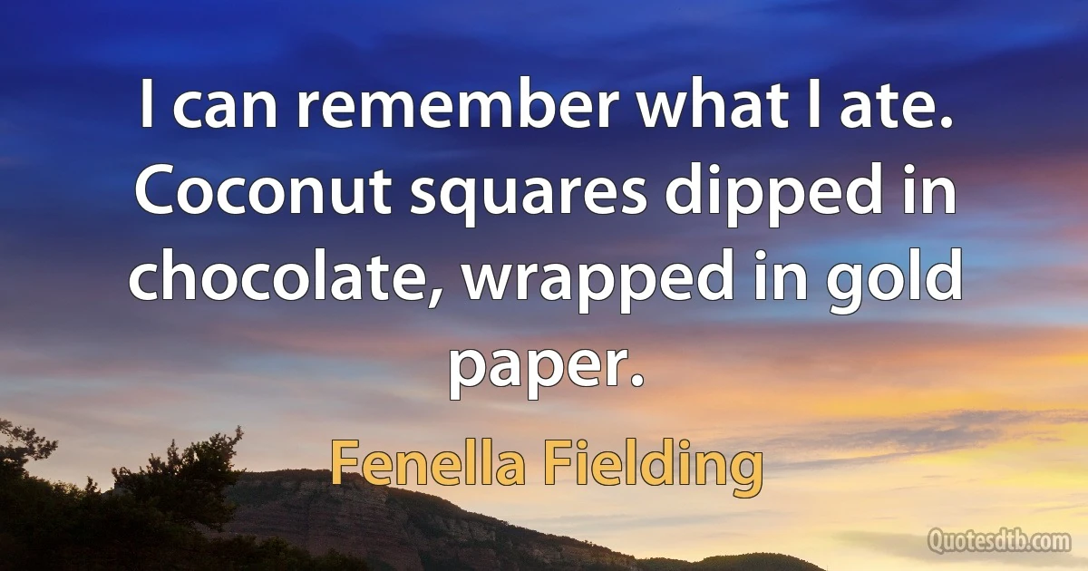 I can remember what I ate. Coconut squares dipped in chocolate, wrapped in gold paper. (Fenella Fielding)