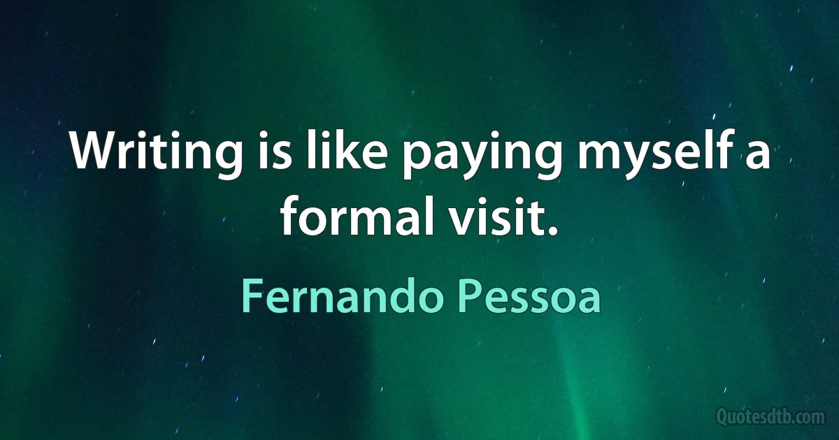 Writing is like paying myself a formal visit. (Fernando Pessoa)