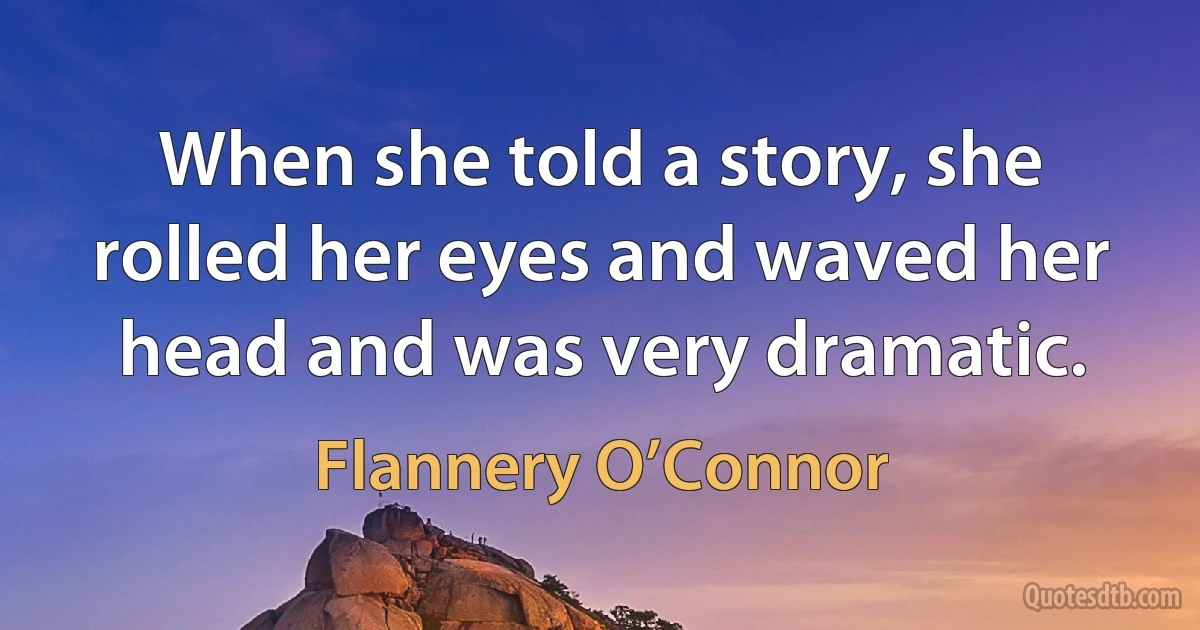 When she told a story, she rolled her eyes and waved her head and was very dramatic. (Flannery O’Connor)