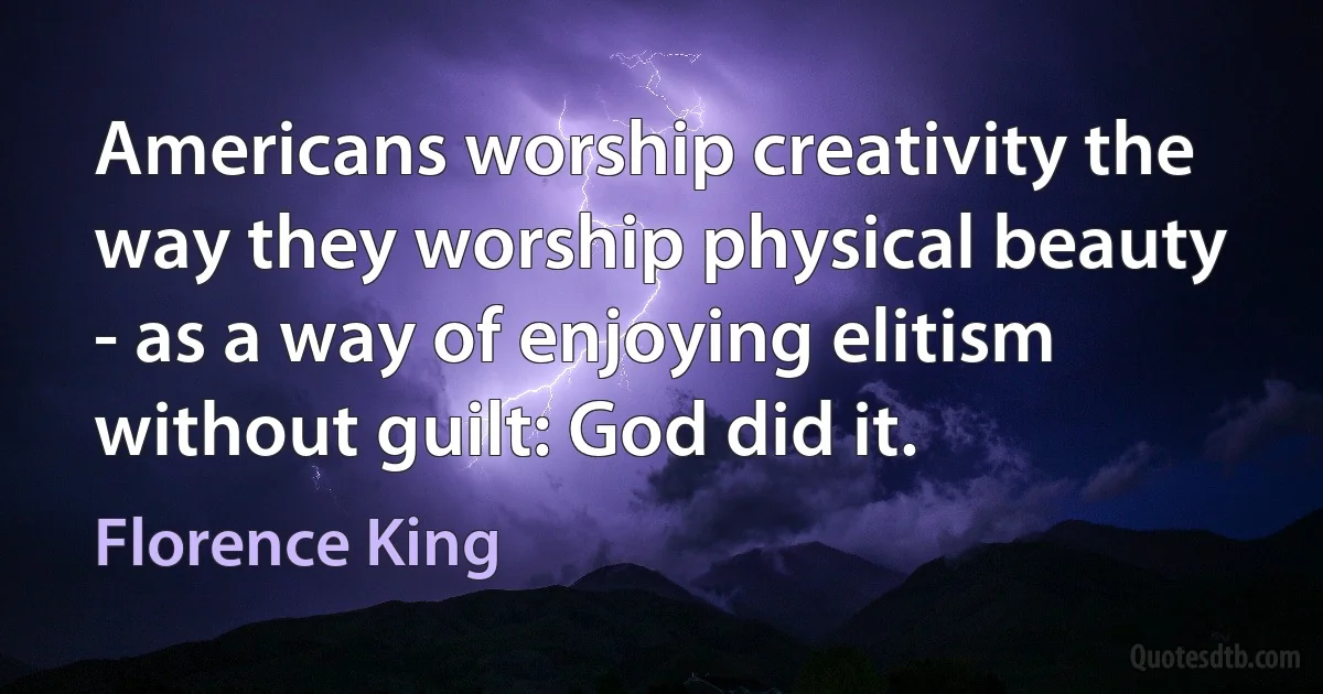 Americans worship creativity the way they worship physical beauty - as a way of enjoying elitism without guilt: God did it. (Florence King)