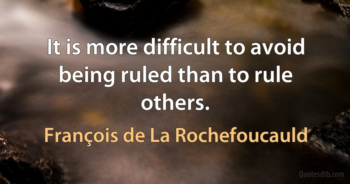 It is more difficult to avoid being ruled than to rule others. (François de La Rochefoucauld)