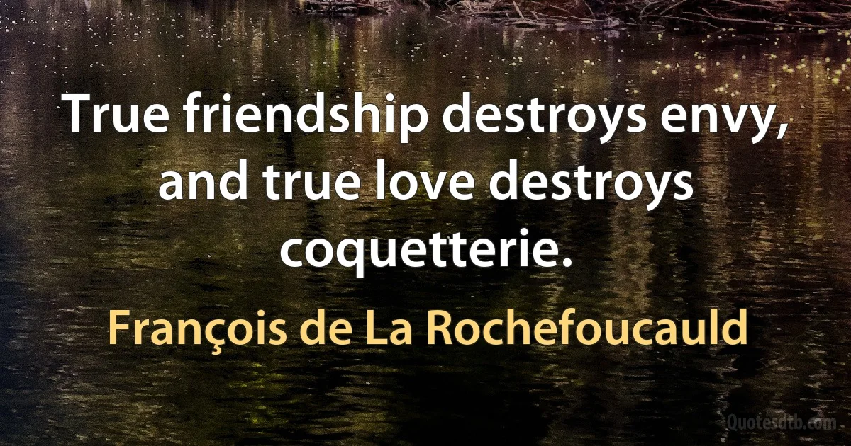 True friendship destroys envy, and true love destroys coquetterie. (François de La Rochefoucauld)