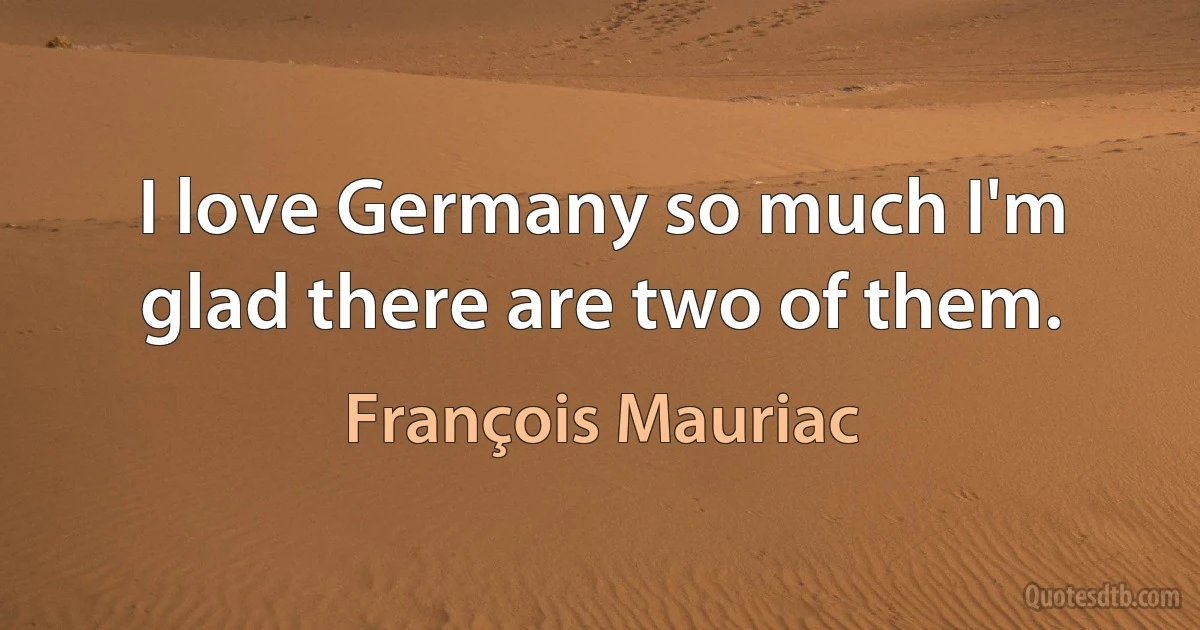 I love Germany so much I'm glad there are two of them. (François Mauriac)