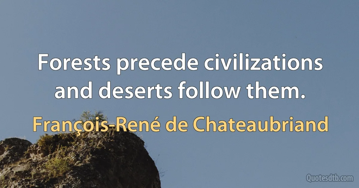 Forests precede civilizations and deserts follow them. (François-René de Chateaubriand)