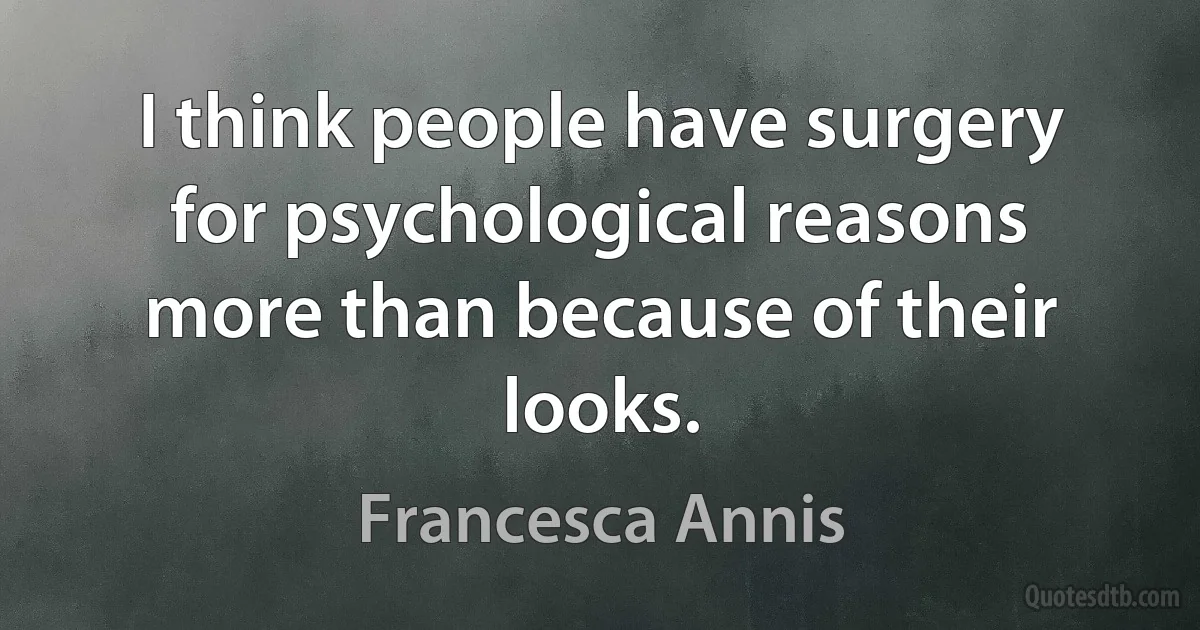 I think people have surgery for psychological reasons more than because of their looks. (Francesca Annis)