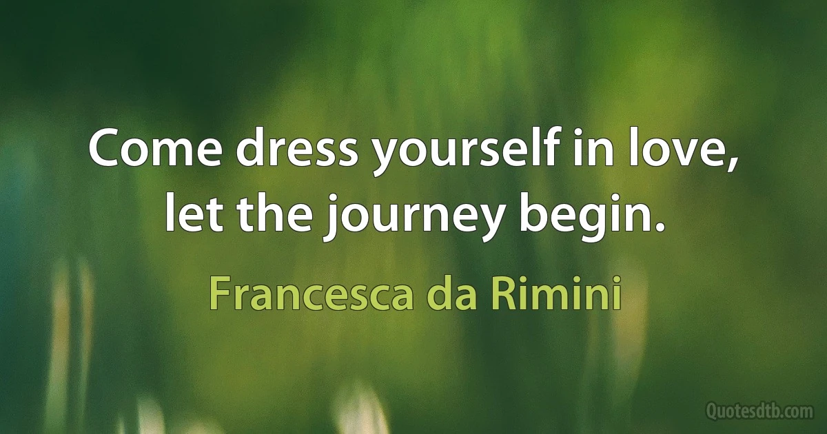 Come dress yourself in love, let the journey begin. (Francesca da Rimini)