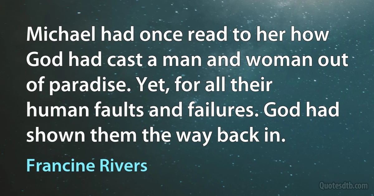 Michael had once read to her how God had cast a man and woman out of paradise. Yet, for all their human faults and failures. God had shown them the way back in. (Francine Rivers)