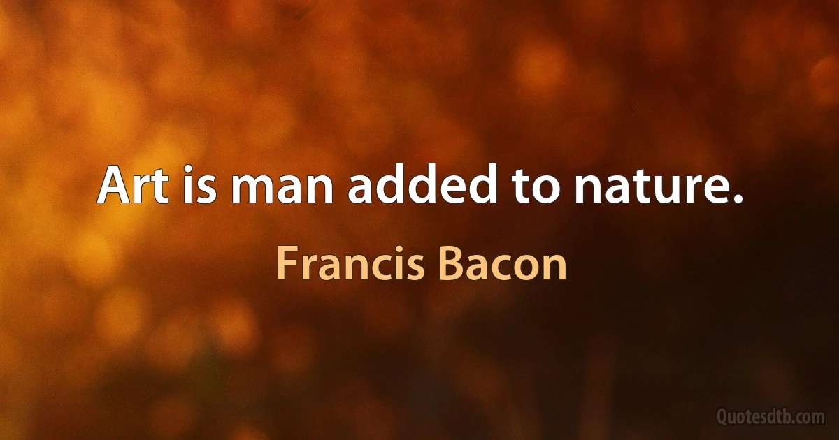 Art is man added to nature. (Francis Bacon)