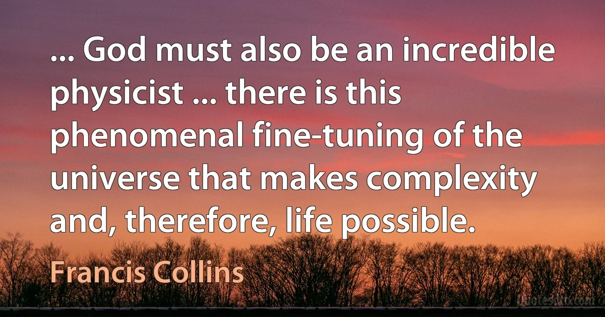 ... God must also be an incredible physicist ... there is this phenomenal fine-tuning of the universe that makes complexity and, therefore, life possible. (Francis Collins)