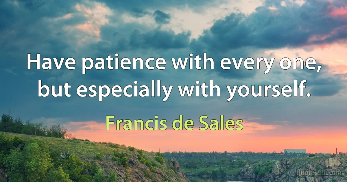 Have patience with every one, but especially with yourself. (Francis de Sales)