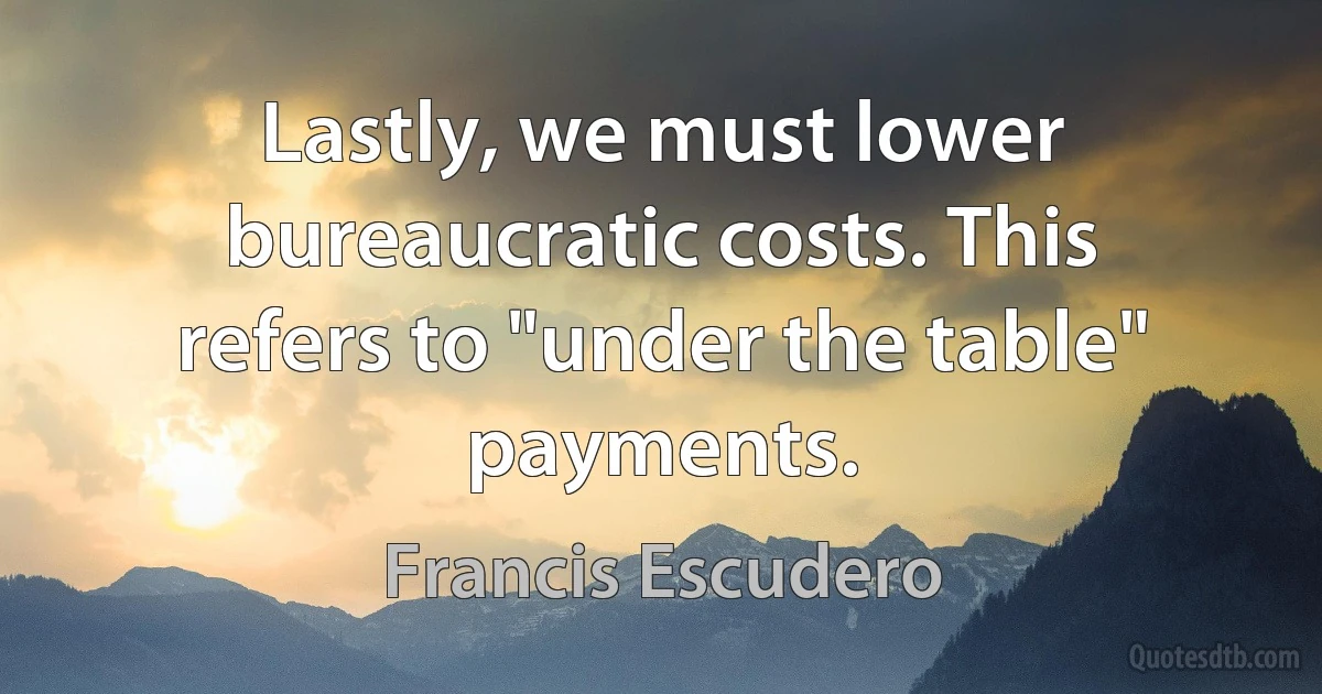 Lastly, we must lower bureaucratic costs. This refers to "under the table" payments. (Francis Escudero)