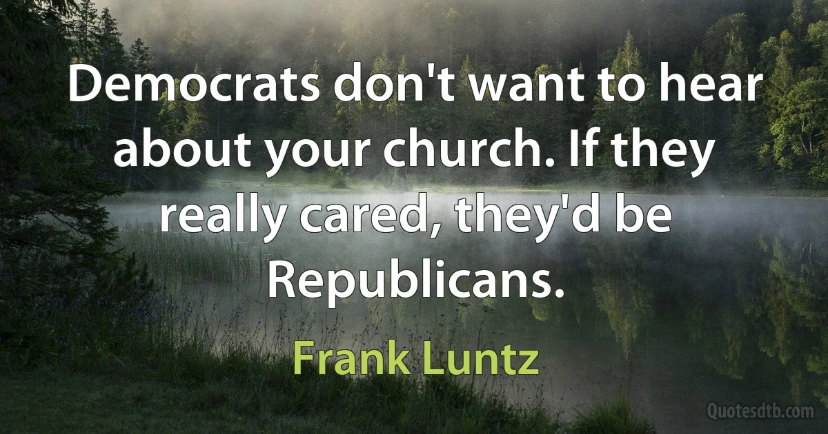 Democrats don't want to hear about your church. If they really cared, they'd be Republicans. (Frank Luntz)