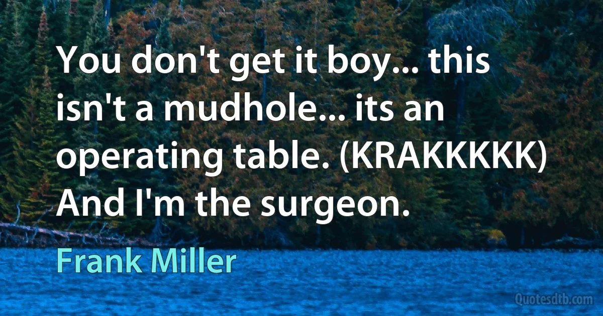 You don't get it boy... this isn't a mudhole... its an operating table. (KRAKKKKK) And I'm the surgeon. (Frank Miller)